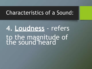 Characteristics of a Sound:
4. Loudness - refers
to the magnitude of
the sound heard
 