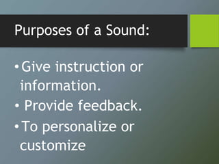 Purposes of a Sound:
•Give instruction or
information.
• Provide feedback.
•To personalize or
customize
 
