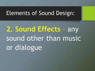 Elements of Sound Design:
2. Sound Effects – any
sound other than music
or dialogue
 