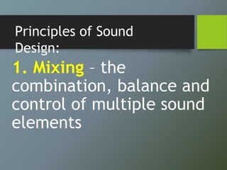 Principles of Sound
Design:
1. Mixing – the
combination, balance and
control of multiple sound
elements
 
