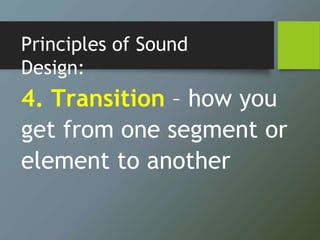 Principles of Sound
Design:
4. Transition – how you
get from one segment or
element to another
 