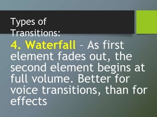 Types of
Transitions:
4. Waterfall – As first
element fades out, the
second element begins at
full volume. Better for
voice transitions, than for
effects
 