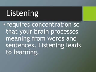 Listening
•requires concentration so
that your brain processes
meaning from words and
sentences. Listening leads
to learning.
 