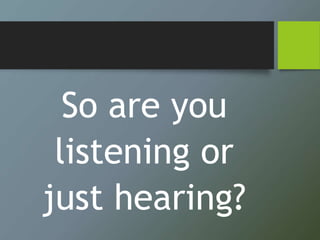 So are you
listening or
just hearing?
 