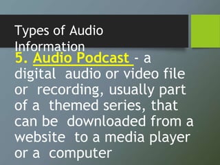 Types of Audio
Information
5. Audio Podcast - a
digital audio or video file
or recording, usually part
of a themed series, that
can be downloaded from a
website to a media player
or a computer
 