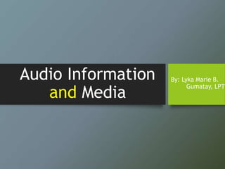 Audio Information
and Media
By: Lyka Marie B.
Gumatay, LPT
 