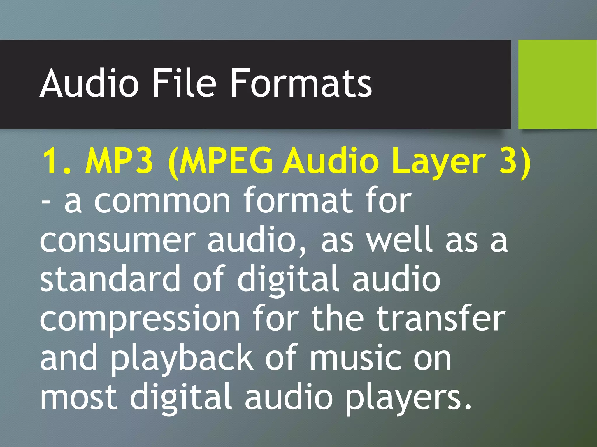 Audio File Formats
1. MP3 (MPEG Audio Layer 3)
- a common format for
consumer audio, as well as a
standard of digital audio
compression for the transfer
and playback of music on
most digital audio players.
 