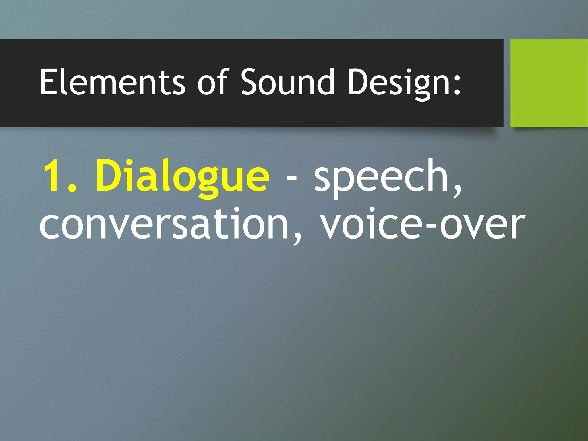 Elements of Sound Design:
1. Dialogue - speech,
conversation, voice-over
 