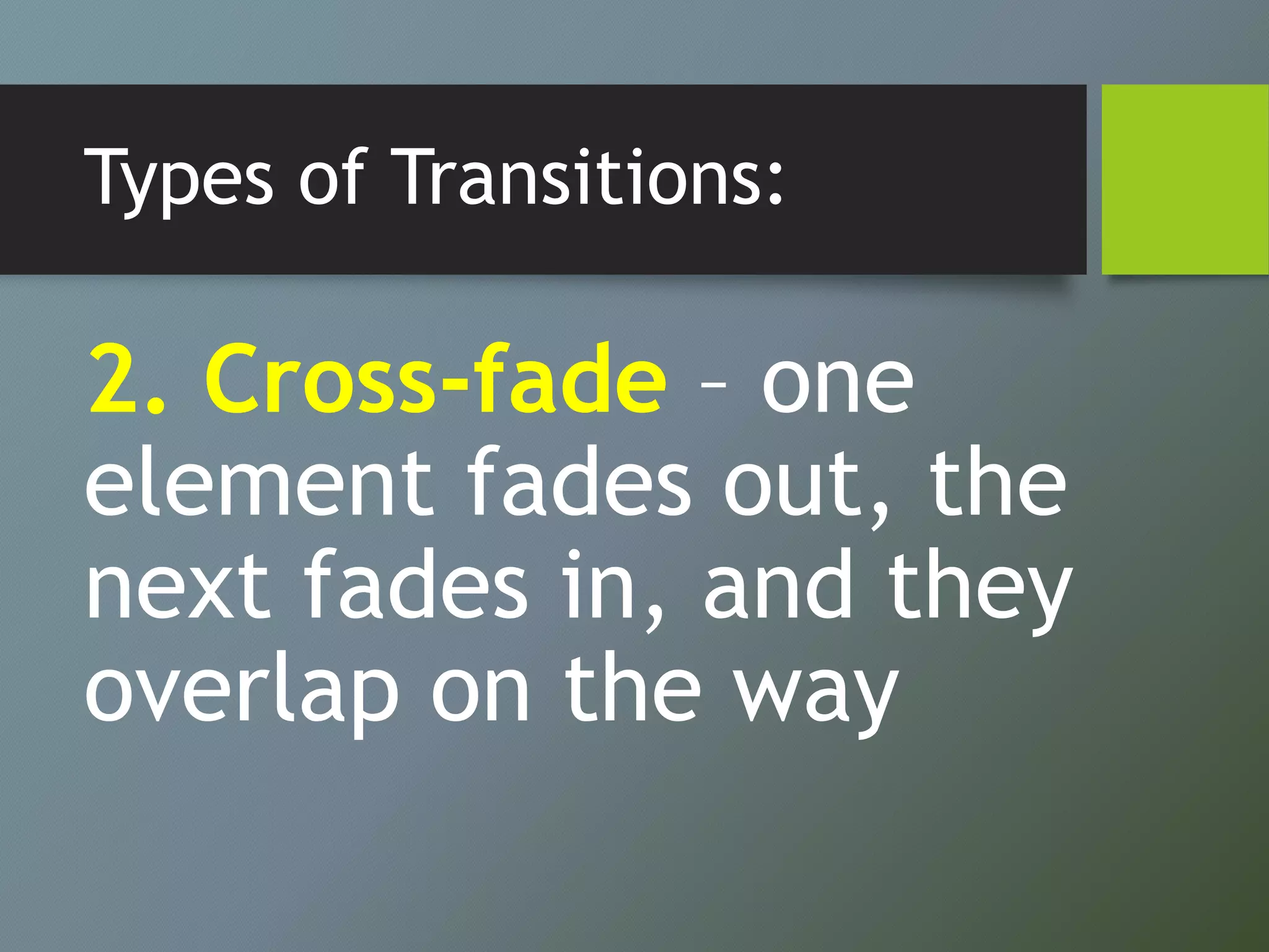 Types of Transitions:
2. Cross-fade – one
element fades out, the
next fades in, and they
overlap on the way
 
