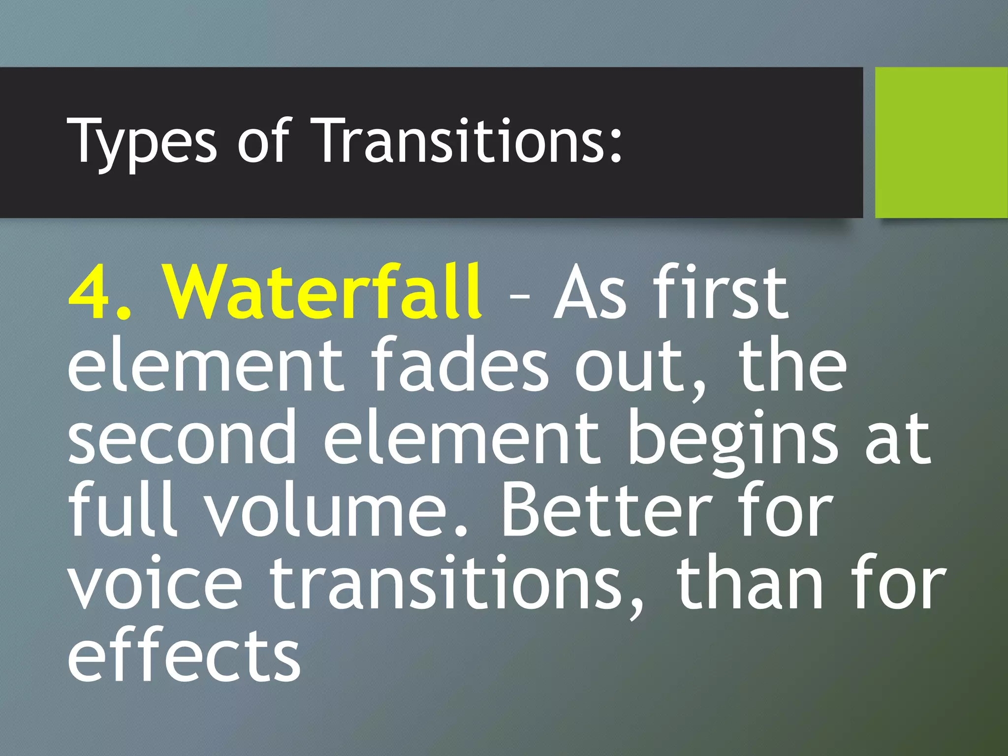 Types of Transitions:
4. Waterfall – As first
element fades out, the
second element begins at
full volume. Better for
voice transitions, than for
effects
 