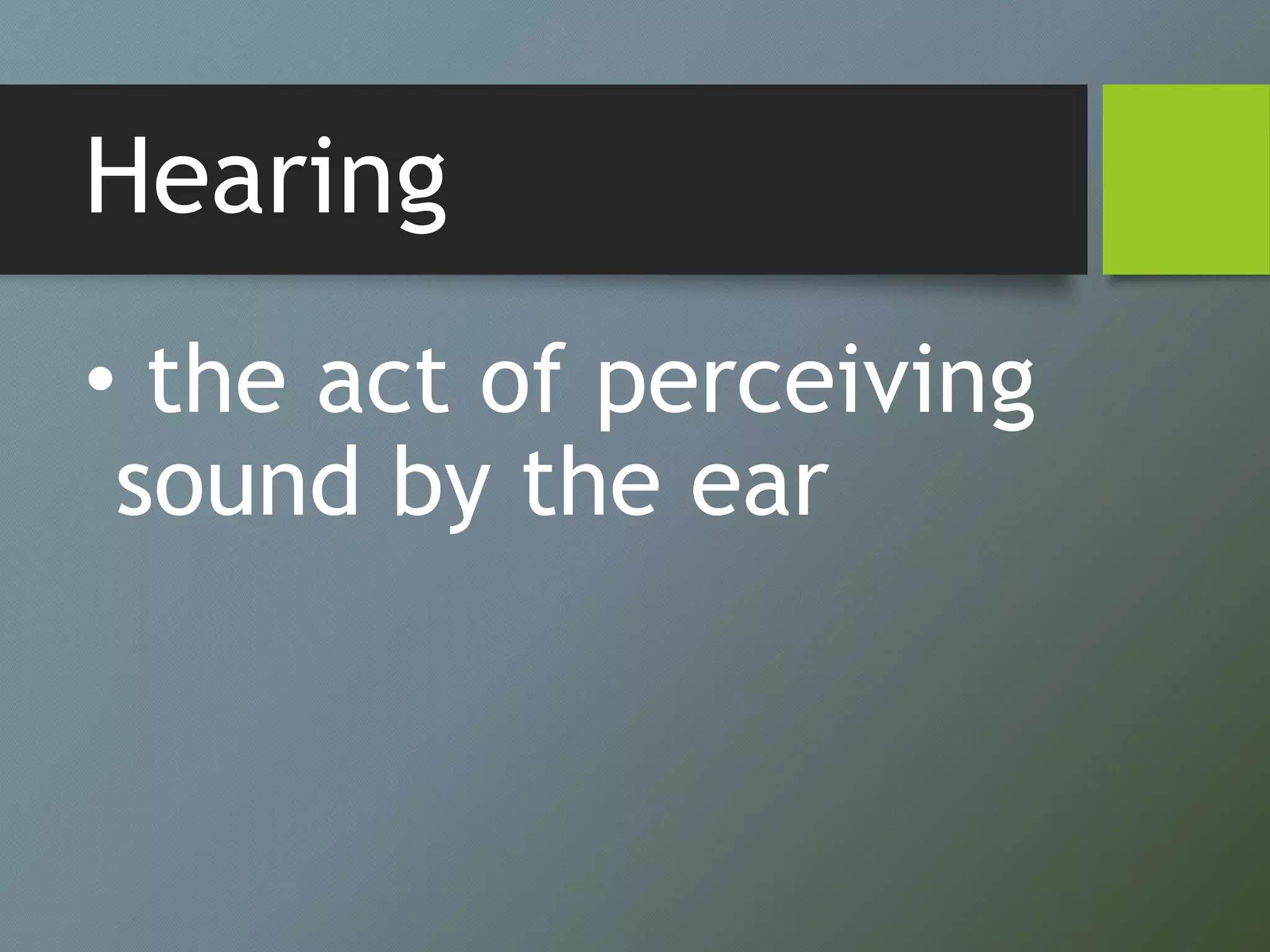 Hearing
• the act of perceiving
sound by the ear
 