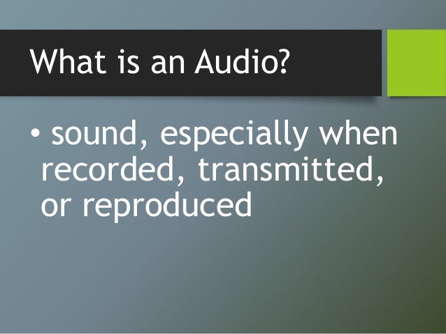 What is an Audio?
• sound, especially when
recorded, transmitted,
or reproduced
 