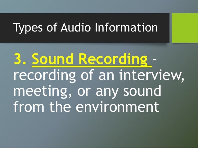 Types of Audio Information
3. Sound Recording -
recording of an interview,
meeting, or any sound
from the environment
 