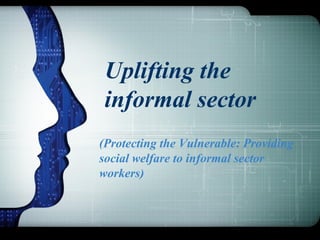 (Protecting the Vulnerable: Providing
social welfare to informal sector
workers)
Uplifting the
informal sector
 