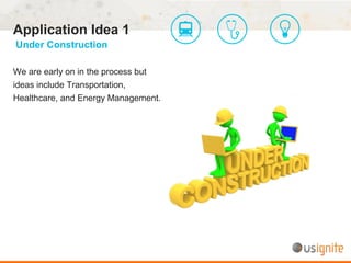 Application Idea 1
Under Construction
We are early on in the process but
ideas include Transportation,
Healthcare, and Energy Management.
 