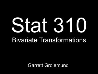Stat 310
Bivariate Transformations


     Garrett Grolemund
 