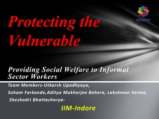 Providing Social Welfare to Informal
Sector Workers
Team Members-Utkarsh Upadhyaya,
Soham Farkande,Aditya Mukherjee Behera, Lakshman Verma,
Sheshadri Bhattacharya-
IIM-Indore
Protecting the
Vulnerable
 
