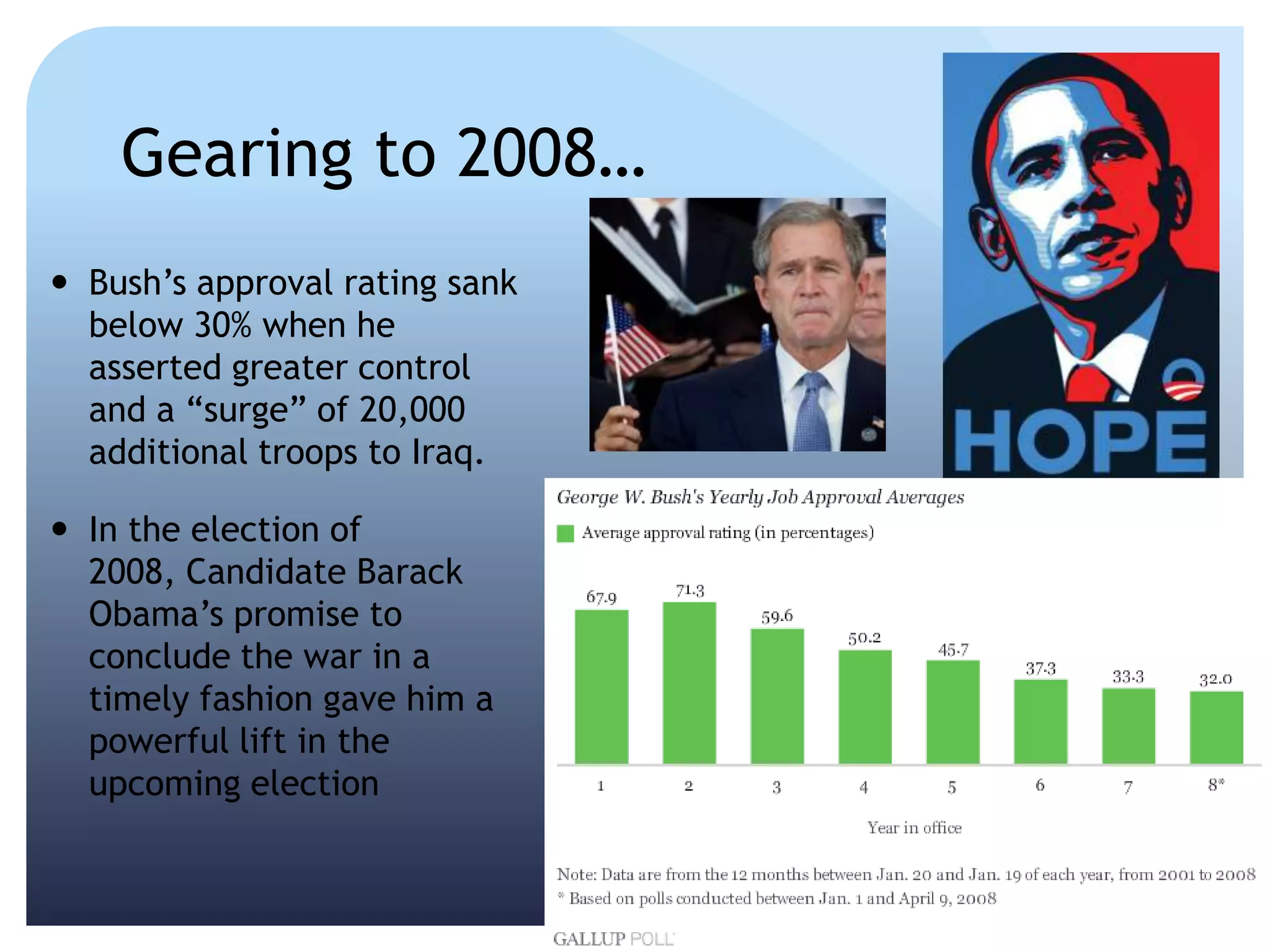Gearing to 2008…
 Bush’s approval rating sank
below 30% when he
asserted greater control
and a ―surge‖ of 20,000
additional troops to Iraq.
 In the election of
2008, Candidate Barack
Obama’s promise to
conclude the war in a
timely fashion gave him a
powerful lift in the
upcoming election
 