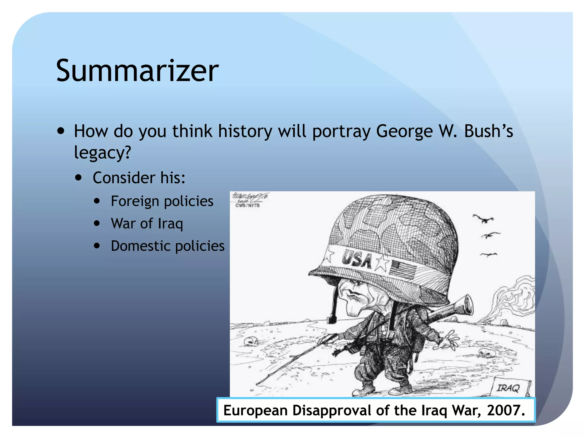 Summarizer
 How do you think history will portray George W. Bush’s
legacy?
 Consider his:
 Foreign policies
 War of Iraq
 Domestic policies
European Disapproval of the Iraq War, 2007.
 