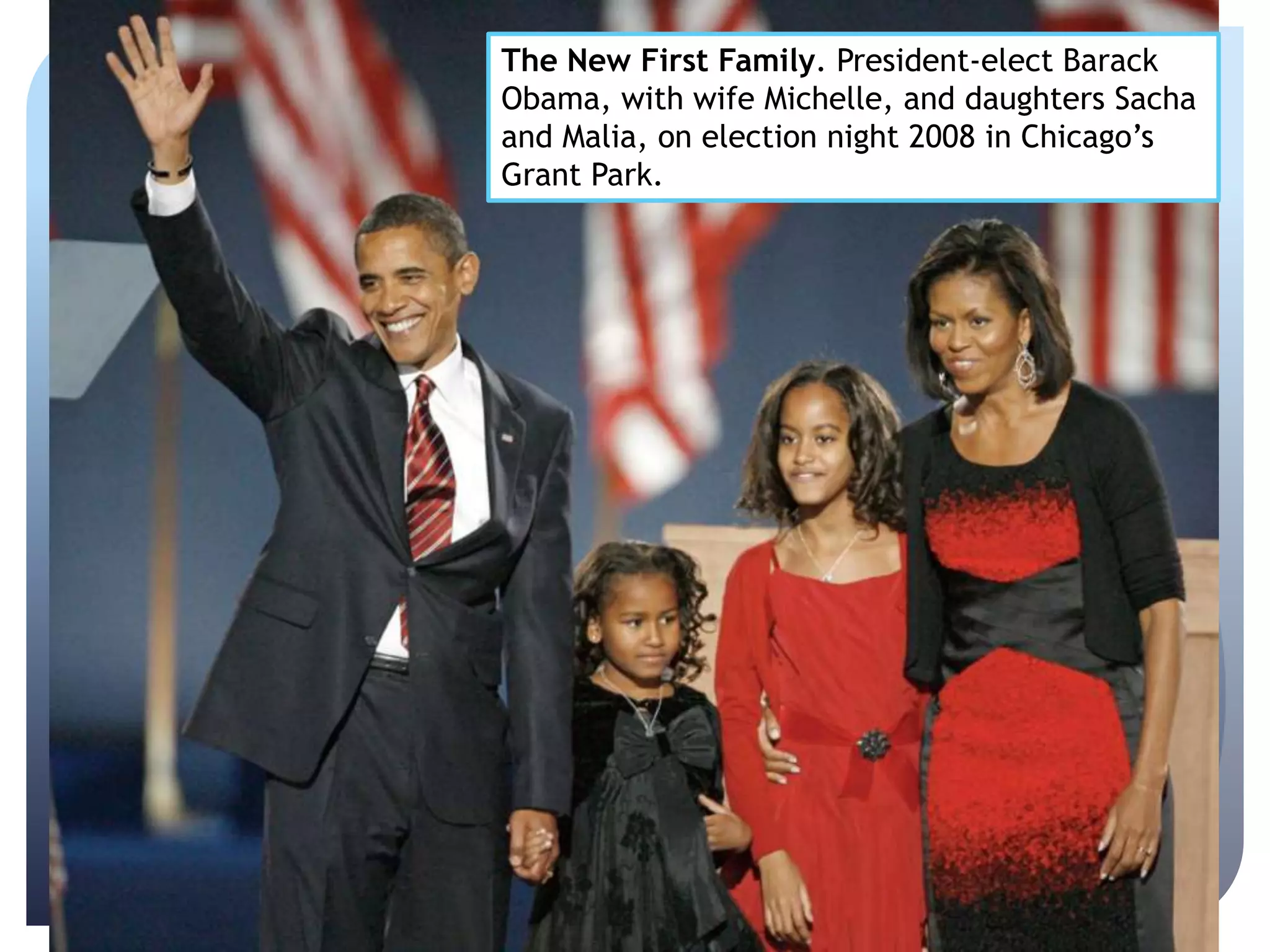 The New First Family. President-elect Barack
Obama, with wife Michelle, and daughters Sacha
and Malia, on election night 2008 in Chicago’s
Grant Park.
 