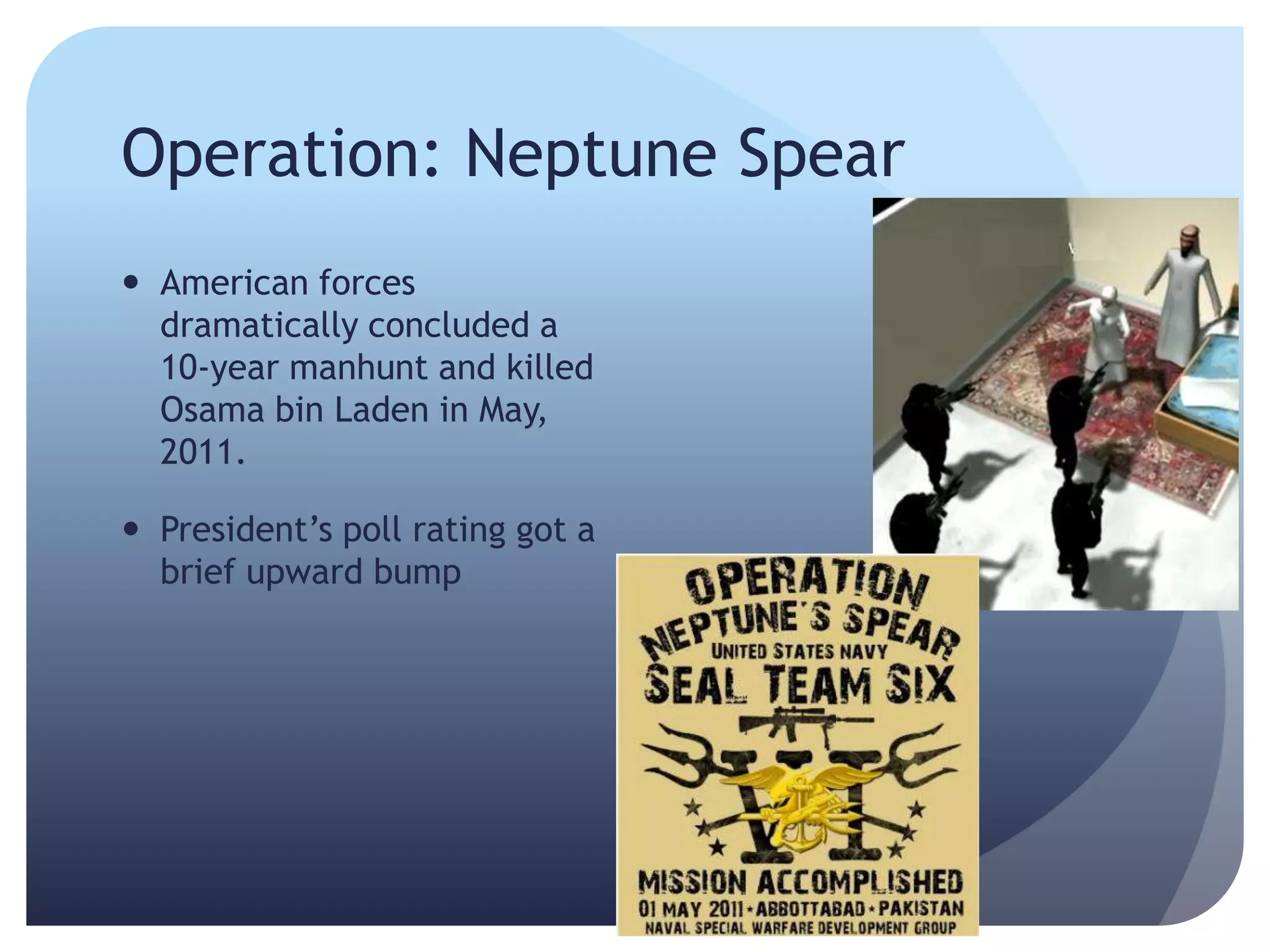 Operation: Neptune Spear
 American forces
dramatically concluded a
10-year manhunt and killed
Osama bin Laden in May,
2011.
 President’s poll rating got a
brief upward bump
 