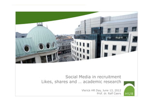 Social Media in recruitment
Likes, shares and … academic research

                   Vlerick HR Day, June 13, 2012
                               Prof. dr. Ralf Caers
 