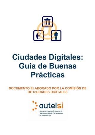 €

 Ciudades Digitales:
  Guía de Buenas
     Prácticas
DOCUMENTO ELABORADO POR LA COMISIÓN DE
        DE CIUDADES DIGITALES
 