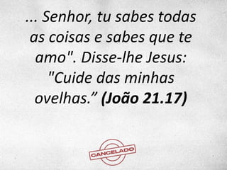 ... Senhor, tu sabes todas
as coisas e sabes que te
amo". Disse-lhe Jesus:
"Cuide das minhas
ovelhas.” (João 21.17)
 