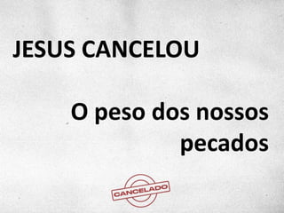JESUS CANCELOU
O peso dos nossos
pecados
 