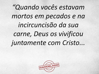 “Quando vocês estavam
mortos em pecados e na
incircuncisão da sua
carne, Deus os vivificou
juntamente com Cristo...
 