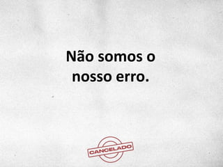 Não somos o
nosso erro.
 