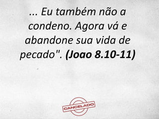 ... Eu também não a
condeno. Agora vá e
abandone sua vida de
pecado". (Joao 8.10-11)
 