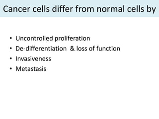 Cancer cells differ from normal cells by

 •   Uncontrolled proliferation
 •   De-differentiation & loss of function
 •   Invasiveness
 •   Metastasis
 