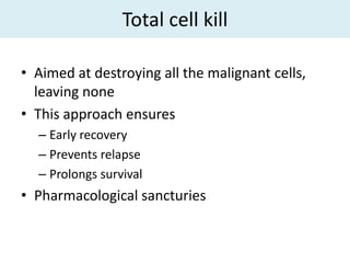 Total cell kill

• Aimed at destroying all the malignant cells,
  leaving none
• This approach ensures
  – Early recovery
  – Prevents relapse
  – Prolongs survival
• Pharmacological sancturies
 