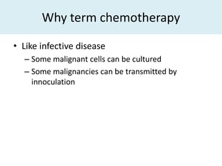 Why term chemotherapy

• Like infective disease
  – Some malignant cells can be cultured
  – Some malignancies can be transmitted by
    innoculation
 