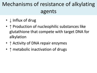 Mechanisms of resistance of alkylating
              agents
 • ↓ Influx of drug
 • ↑ Production of nucleophilic substances like
   glutathione that compete with target DNA for
   alkylation
 • ↑ Activity of DNA repair enzymes
 • ↑ metabolic inactivation of drugs
 
