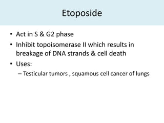 Etoposide

• Act in S & G2 phase
• Inhibit topoisomerase II which results in
  breakage of DNA strands & cell death
• Uses:
  – Testicular tumors , squamous cell cancer of lungs
 