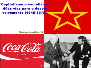 Capitalismo e socialismo: dúas vías para o desen- volvemento (1945-1975). Unidade temática 14 