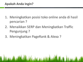 Apakah Anda Ingin?
1. Meningkatkan posisi toko online anda di hasil
pencarian ?
2. Menaikkan SERP dan Meningkatkan Traffic
Pengunjung ?
3. Meningkatkan PageRank & Alexa ?
 