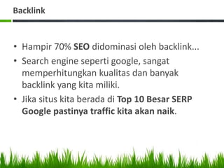 Backlink
• Hampir 70% SEO didominasi oleh backlink...
• Search engine seperti google, sangat
memperhitungkan kualitas dan banyak
backlink yang kita miliki.
• Jika situs kita berada di Top 10 Besar SERP
Google pastinya traffic kita akan naik.
 