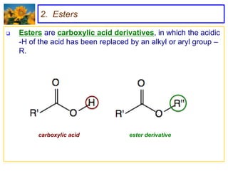 2. Esters

   Esters are carboxylic acid derivatives, in which the acidic
    -H of the acid has been replaced by an alkyl or aryl group –
    R.




         carboxylic acid            ester derivative
 