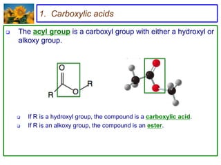 1. Carboxylic acids

   The acyl group is a carboxyl group with either a hydroxyl or
    alkoxy group.




       If R is a hydroxyl group, the compound is a carboxylic acid.
       If R is an alkoxy group, the compound is an ester.
 