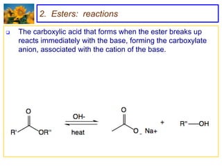 2. Esters: reactions

   The carboxylic acid that forms when the ester breaks up
    reacts immediately with the base, forming the carboxylate
    anion, associated with the cation of the base.
 