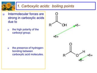 1. Carboxylic acids: boiling points

   Intermolecular forces are
    strong in carboxylic acids
    due to

       the high polarity of the
        carboxyl group;




       the presence of hydrogen-
        bonding between
        carboxylic acid molecules.
 
