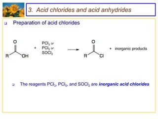 3. Acid chlorides and acid anhydrides

   Preparation of acid chlorides


                  PCl3 or
              +   PCl5 or                          + inorganic products
                  SOCl2




       The reagents PCl3, PCl5, and SOCl2 are inorganic acid chlorides
 
