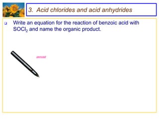 3. Acid chlorides and acid anhydrides

   Write an equation for the reaction of benzoic acid with
    SOCl2 and name the organic product.




              pencast
                             SOCl2




                                      benzoyl chloride
 