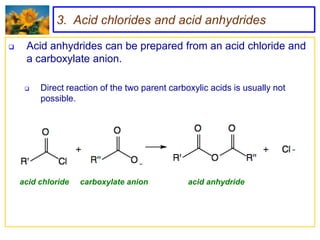 3. Acid chlorides and acid anhydrides

    Acid anhydrides can be prepared from an acid chloride and
     a carboxylate anion.

        Direct reaction of the two parent carboxylic acids is usually not
         possible.




    acid chloride   carboxylate anion           acid anhydride
 