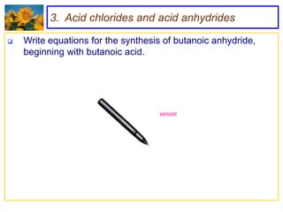 3. Acid chlorides and acid anhydrides

   Write equations for the synthesis of butanoic anhydride,
    beginning with butanoic acid.




                                    pencast
 