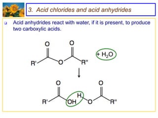 3. Acid chlorides and acid anhydrides

   Acid anhydrides react with water, if it is present, to produce
    two carboxylic acids.



                                         + H2O
 
