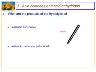 3. Acid chlorides and acid anhydrides

   What are the products of the hydrolysis of



       ethanoic anhydride?
                                         pencast




       ethanoic methanoic anhydride?
 